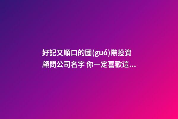 好記又順口的國(guó)際投資顧問公司名字 你一定喜歡這批好名字-第1張-公司起名-玄機(jī)派